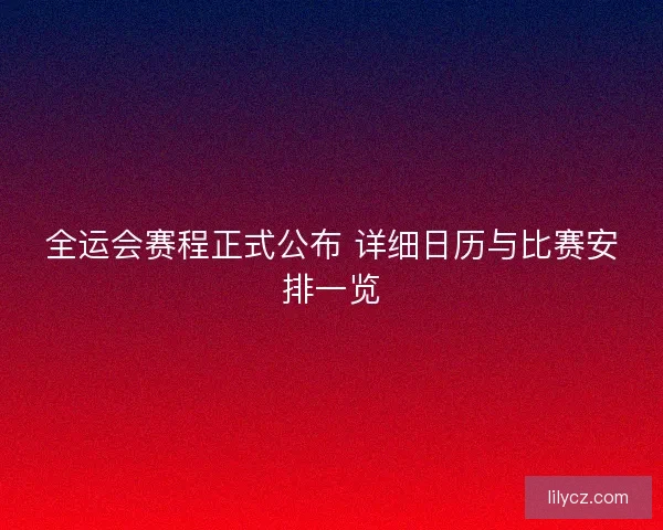 全运会赛程正式公布 详细日历与比赛安排一览