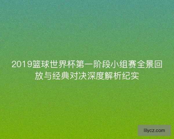 2019篮球世界杯第一阶段小组赛全景回放与经典对决深度解析纪实