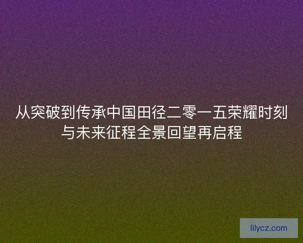 从突破到传承中国田径二零一五荣耀时刻与未来征程全景回望再启程