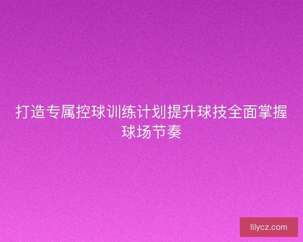 打造专属控球训练计划提升球技全面掌握球场节奏