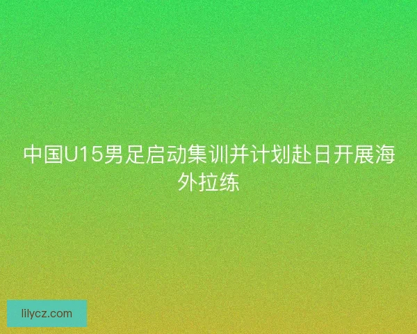 中国U15男足启动集训并计划赴日开展海外拉练