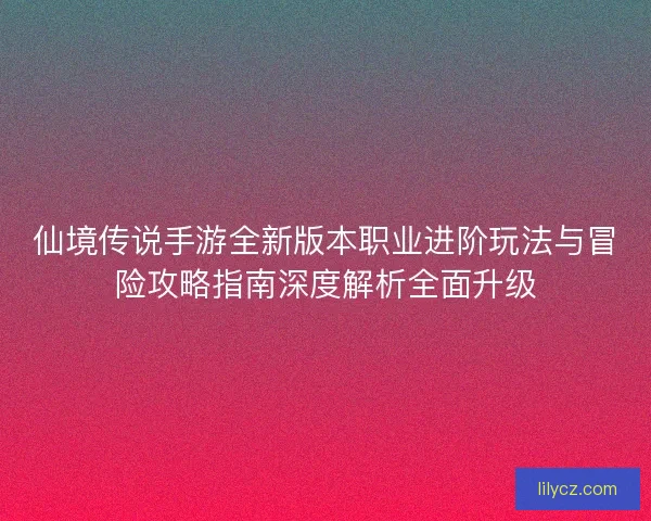 仙境传说手游全新版本职业进阶玩法与冒险攻略指南深度解析全面升级