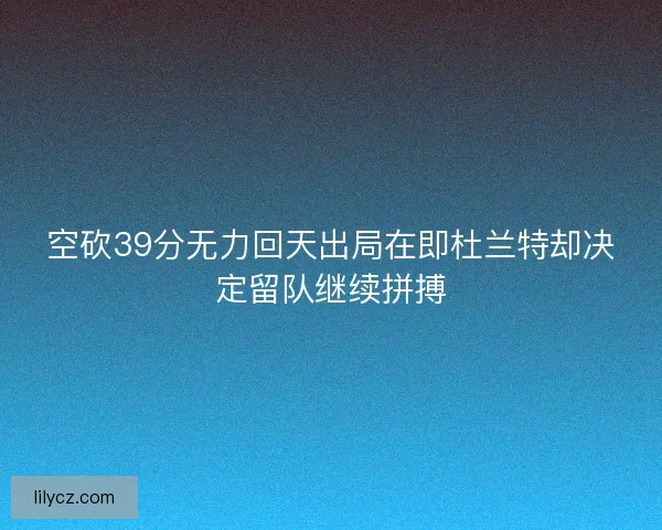 空砍39分无力回天出局在即杜兰特却决定留队继续拼搏